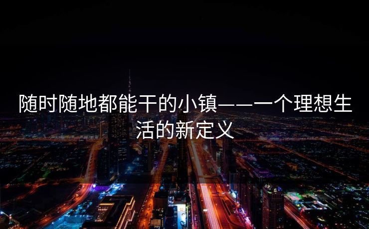 随时随地都能干的小镇——一个理想生活的新定义 随时随地都能干的小镇——一个理想生活的新定义