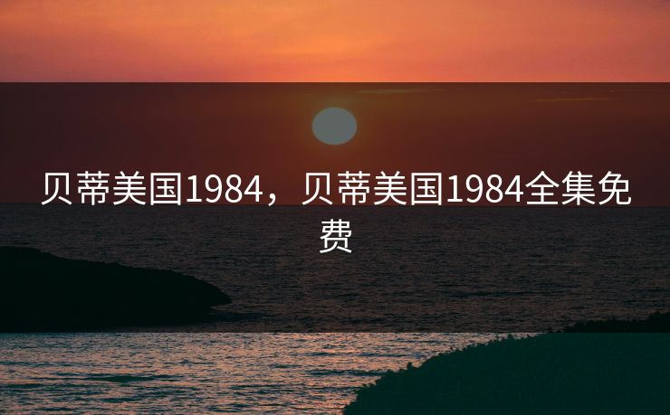 贝蒂美国1984,贝蒂美国1984全集免费 贝蒂美国1984,贝蒂美国1984全集免费