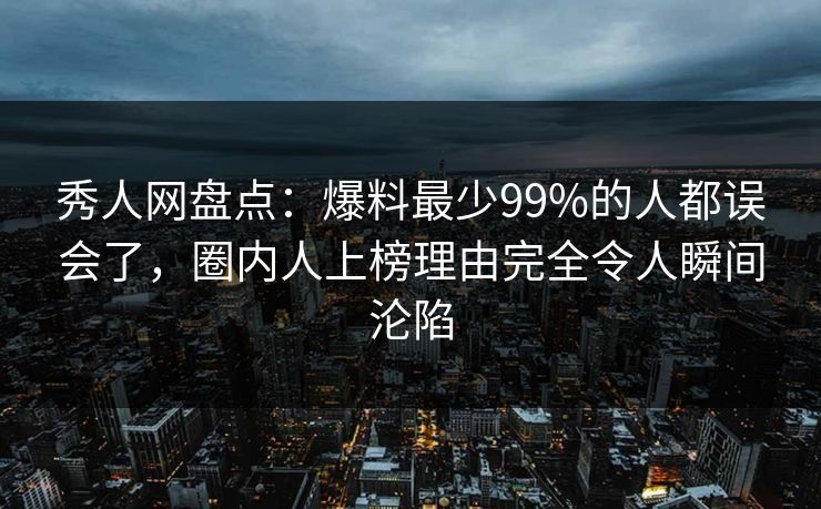 秀人网盘点：爆料最少99%的人都误会了，圈内人上榜理由完全令人瞬间沦陷