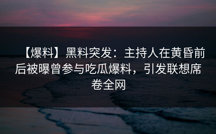 【爆料】黑料突发：主持人在黄昏前后被曝曾参与吃瓜爆料，引发联想席卷全网