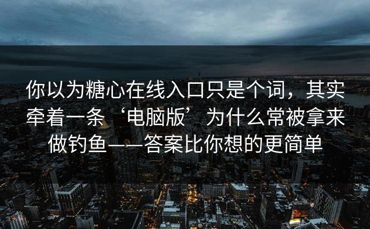 你以为糖心在线入口只是个词，其实牵着一条‘电脑版’为什么常被拿来做钓鱼——答案比你想的更简单
