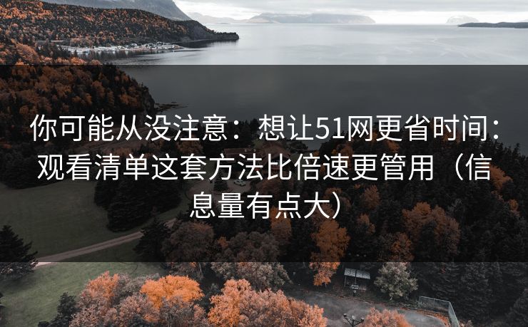 你可能从没注意:想让51网更省时间:观看清单这套方法比倍速更管用(信息量有点大) 你可能从没注意:想让51网更省时间:观看清单这套方法比倍速更管用(信息量有点大)