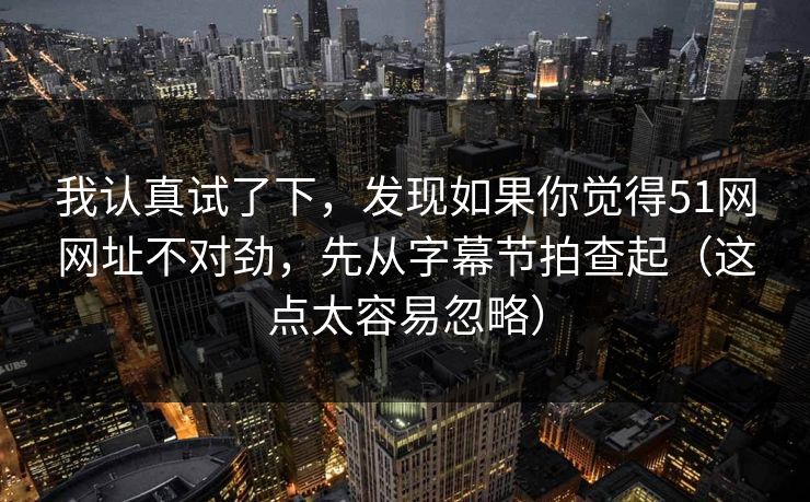 我认真试了下，发现如果你觉得51网网址不对劲，先从字幕节拍查起（这点太容易忽略）