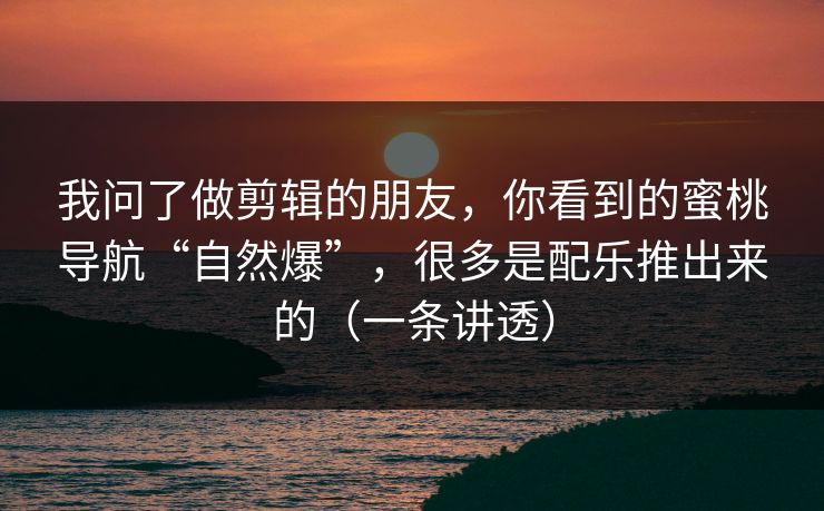 我问了做剪辑的朋友，你看到的蜜桃导航“自然爆”，很多是配乐推出来的（一条讲透）