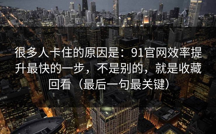 很多人卡住的原因是：91官网效率提升最快的一步，不是别的，就是收藏回看（最后一句最关键）