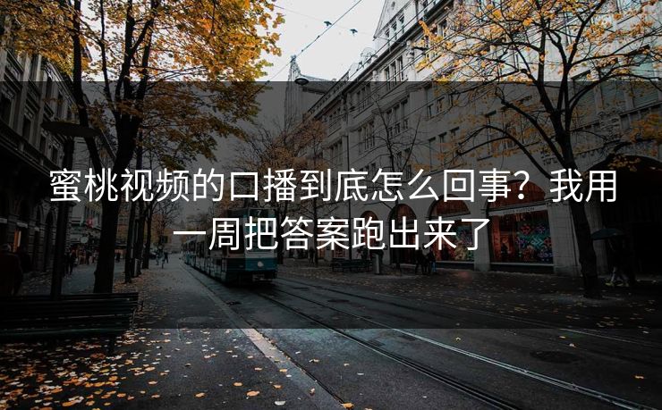 蜜桃视频的口播到底怎么回事？我用一周把答案跑出来了